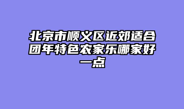 北京市顺义区近郊适合团年特色农家乐哪家好一点