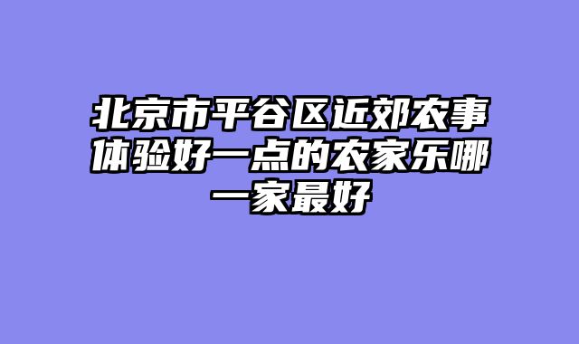 北京市平谷区近郊农事体验好一点的农家乐哪一家最好