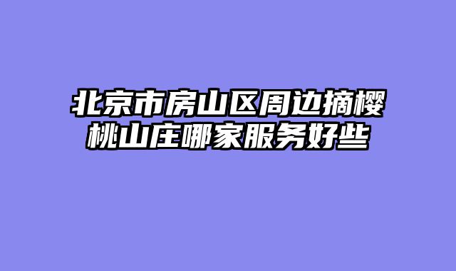 北京市房山区周边摘樱桃山庄哪家服务好些