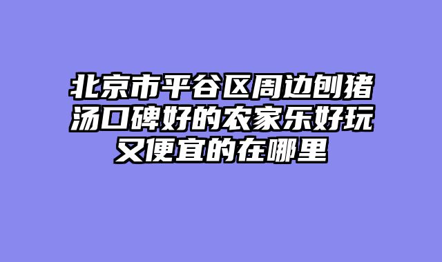 北京市平谷区周边刨猪汤口碑好的农家乐好玩又便宜的在哪里