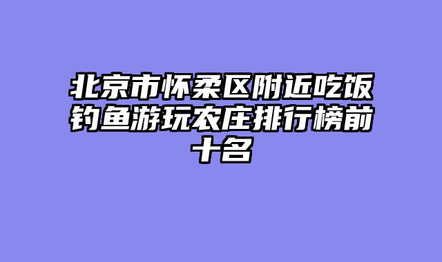 北京市怀柔区附近吃饭钓鱼游玩农庄排行榜前十名
