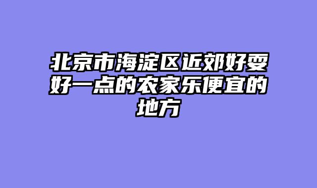 北京市海淀区近郊好耍好一点的农家乐便宜的地方