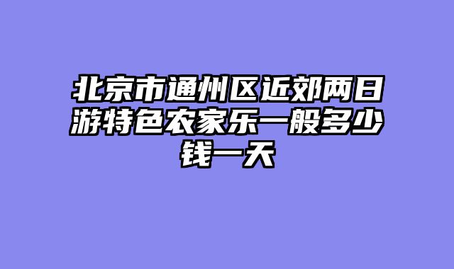 北京市通州区近郊两日游特色农家乐一般多少钱一天