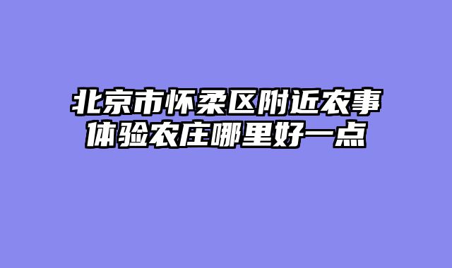 北京市怀柔区附近农事体验农庄哪里好一点