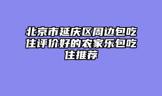 北京市延庆区周边包吃住评价好的农家乐包吃住推荐