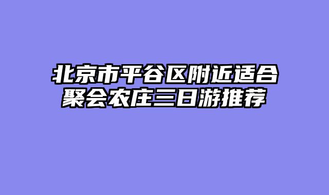 北京市平谷区附近适合聚会农庄三日游推荐