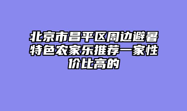 北京市昌平区周边避暑特色农家乐推荐一家性价比高的