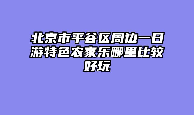 北京市平谷区周边一日游特色农家乐哪里比较好玩