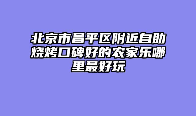 北京市昌平区附近自助烧烤口碑好的农家乐哪里最好玩