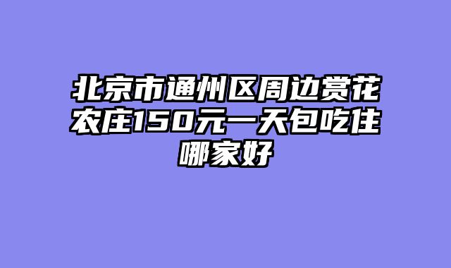 北京市通州区周边赏花农庄150元一天包吃住哪家好