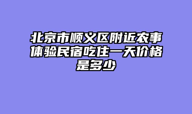 北京市顺义区附近农事体验民宿吃住一天价格是多少