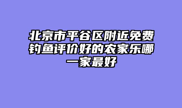 北京市平谷区附近免费钓鱼评价好的农家乐哪一家最好