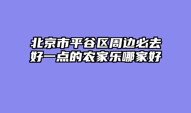 北京市平谷区周边必去好一点的农家乐哪家好