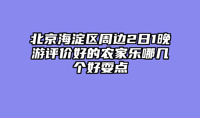 北京海淀区周边2日1晚游评价好的农家乐哪几个好耍点
