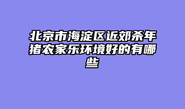 北京市海淀区近郊杀年猪农家乐环境好的有哪些