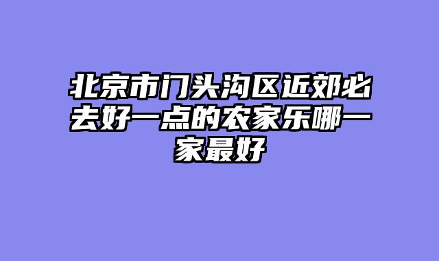 北京市门头沟区近郊必去好一点的农家乐哪一家最好