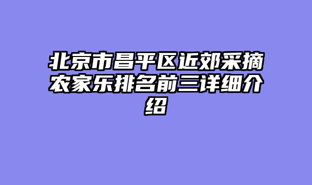 北京市昌平区近郊采摘农家乐排名前三详细介绍
