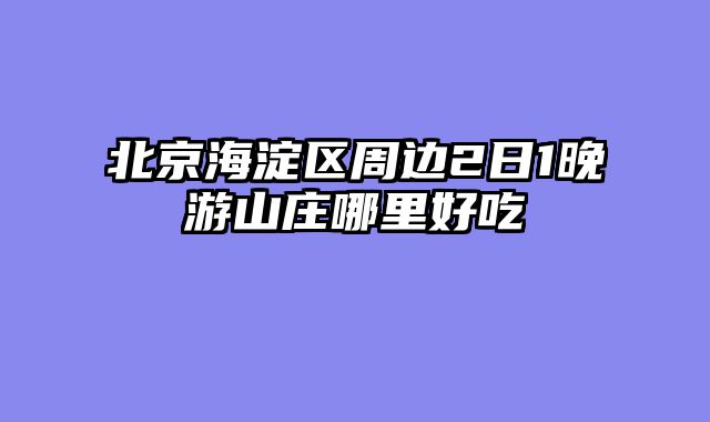 北京海淀区周边2日1晚游山庄哪里好吃