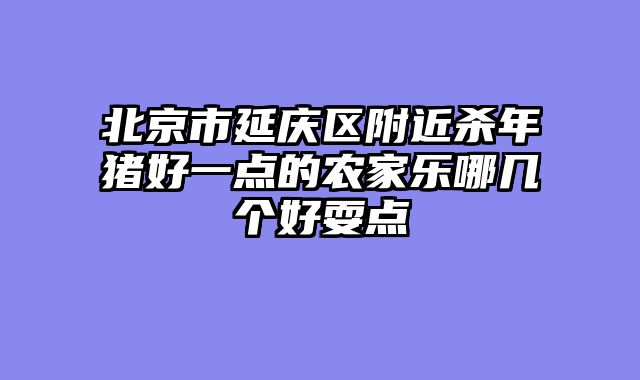 北京市延庆区附近杀年猪好一点的农家乐哪几个好耍点