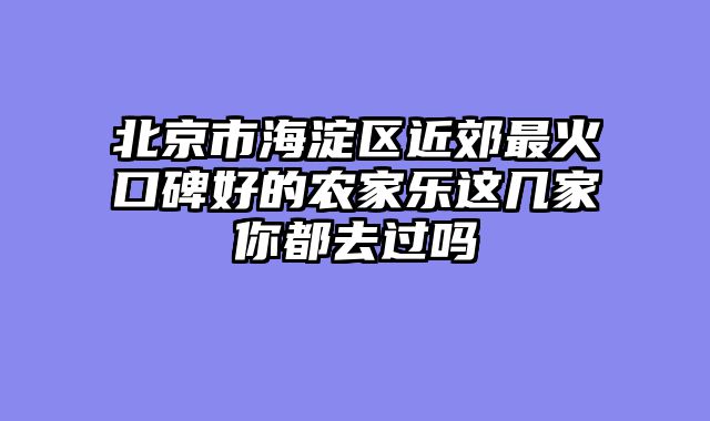 北京市海淀区近郊最火口碑好的农家乐这几家你都去过吗