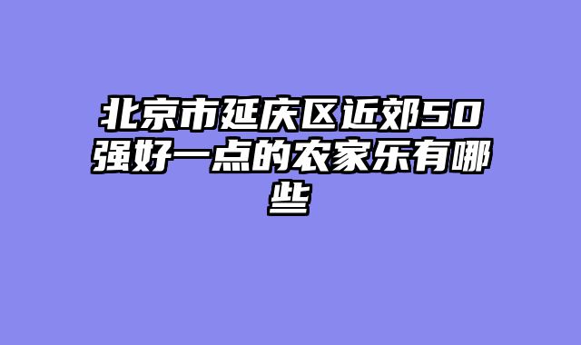 北京市延庆区近郊50强好一点的农家乐有哪些