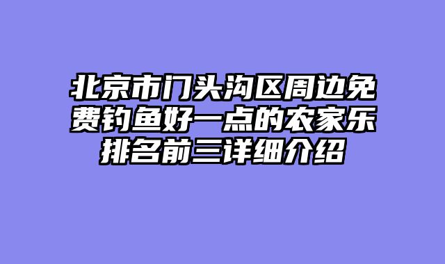 北京市门头沟区周边免费钓鱼好一点的农家乐排名前三详细介绍