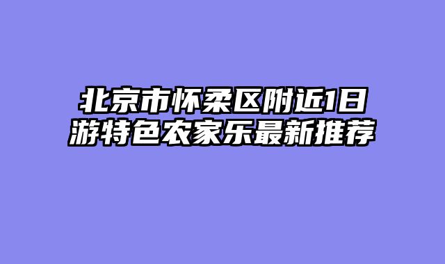 北京市怀柔区附近1日游特色农家乐最新推荐