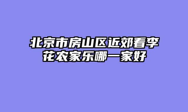 北京市房山区近郊看李花农家乐哪一家好