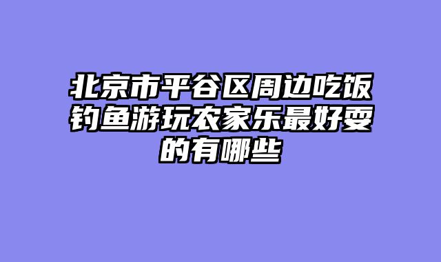 北京市平谷区周边吃饭钓鱼游玩农家乐最好耍的有哪些