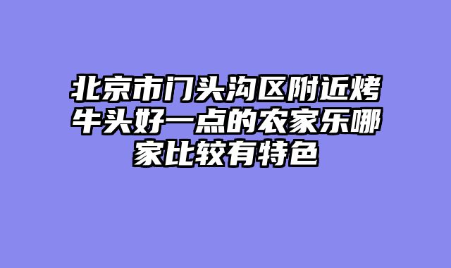 北京市门头沟区附近烤牛头好一点的农家乐哪家比较有特色