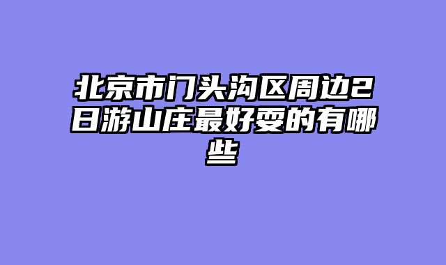 北京市门头沟区周边2日游山庄最好耍的有哪些