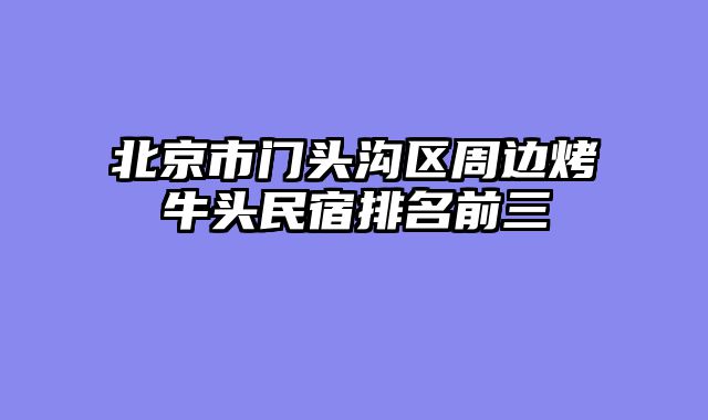 北京市门头沟区周边烤牛头民宿排名前三