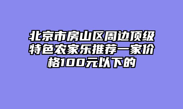 北京市房山区周边顶级特色农家乐推荐一家价格100元以下的