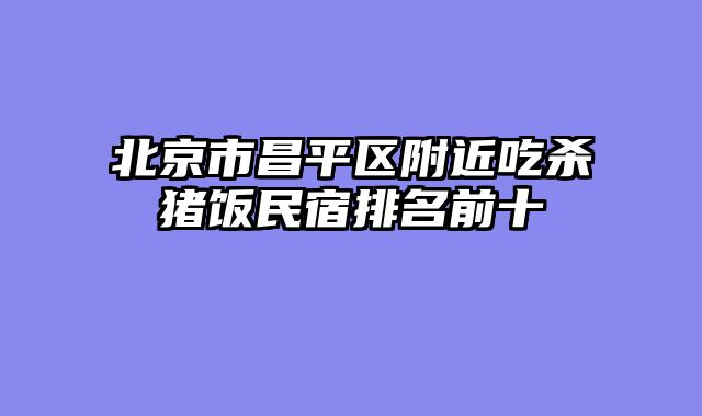 北京市昌平区附近吃杀猪饭民宿排名前十