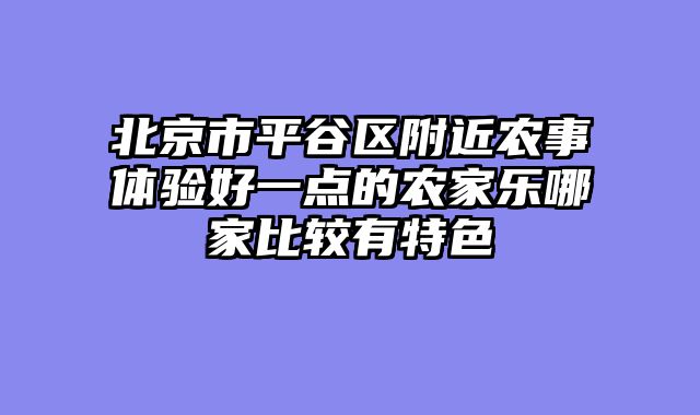 北京市平谷区附近农事体验好一点的农家乐哪家比较有特色