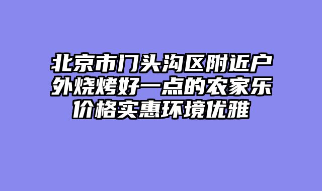 北京市门头沟区附近户外烧烤好一点的农家乐价格实惠环境优雅