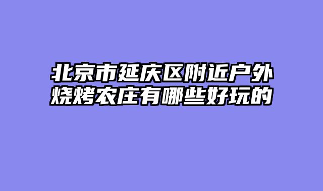 北京市延庆区附近户外烧烤农庄有哪些好玩的