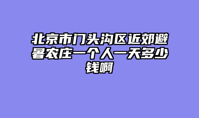 北京市门头沟区近郊避暑农庄一个人一天多少钱啊