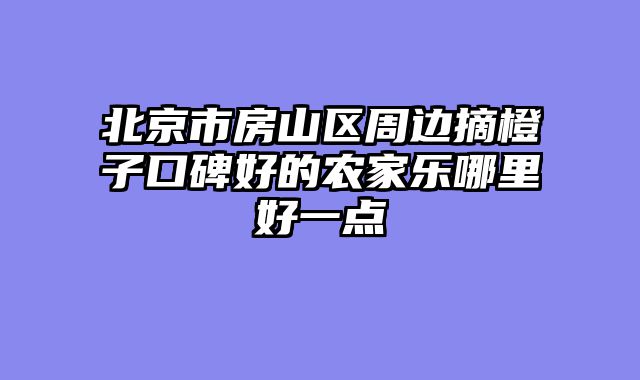 北京市房山区周边摘橙子口碑好的农家乐哪里好一点