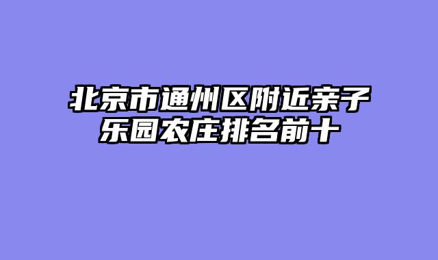 北京市通州区附近亲子乐园农庄排名前十