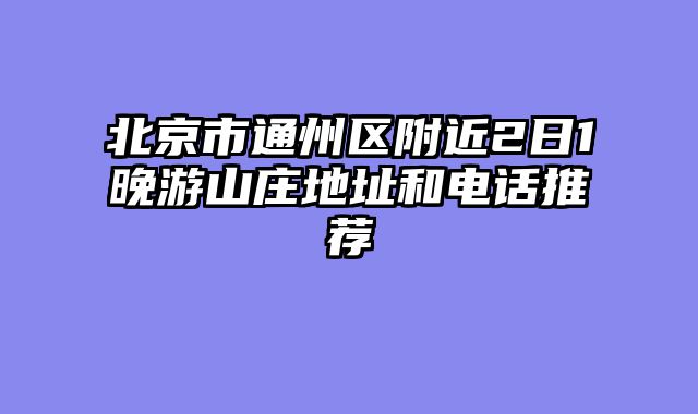 北京市通州区附近2日1晚游山庄地址和电话推荐