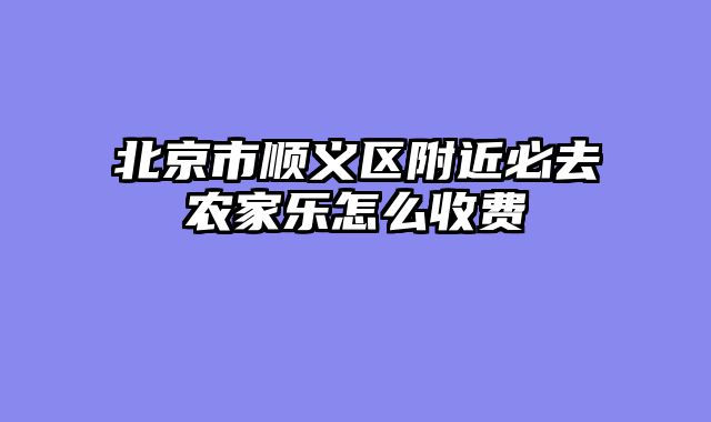北京市顺义区附近必去农家乐怎么收费