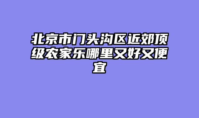 北京市门头沟区近郊顶级农家乐哪里又好又便宜