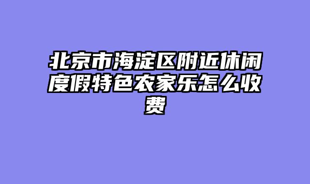 北京市海淀区附近休闲度假特色农家乐怎么收费