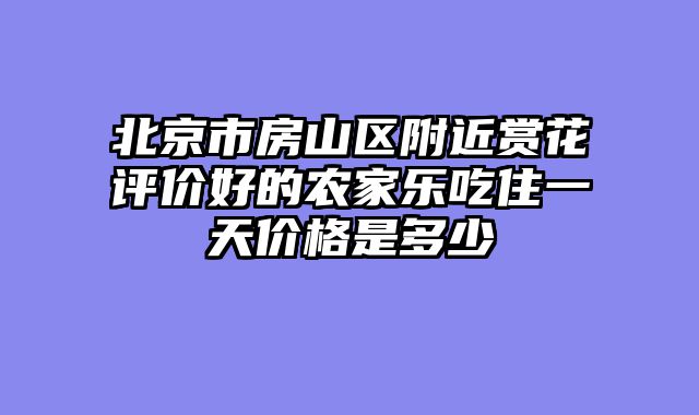 北京市房山区附近赏花评价好的农家乐吃住一天价格是多少