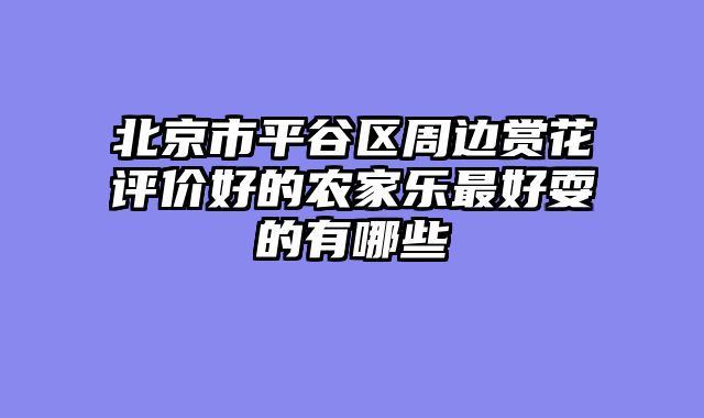 北京市平谷区周边赏花评价好的农家乐最好耍的有哪些