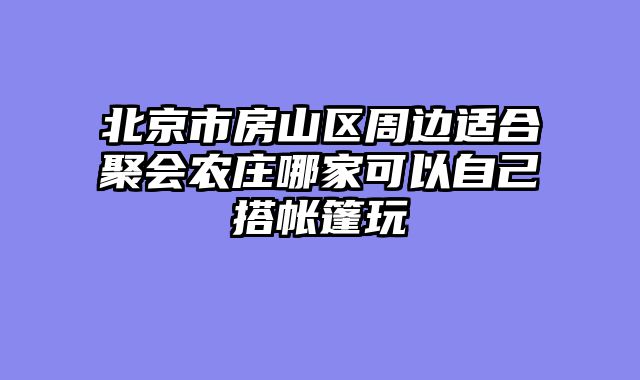 北京市房山区周边适合聚会农庄哪家可以自己搭帐篷玩