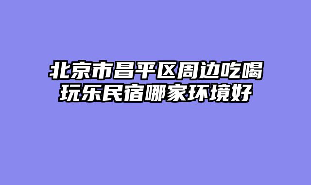 北京市昌平区周边吃喝玩乐民宿哪家环境好