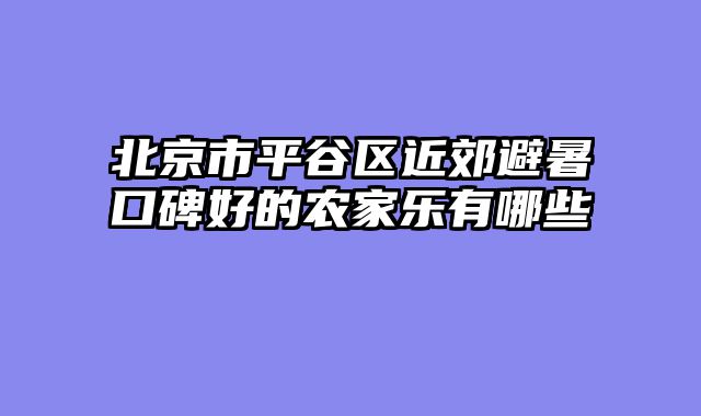 北京市平谷区近郊避暑口碑好的农家乐有哪些
