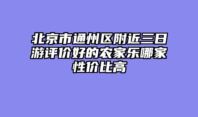 北京市通州区附近三日游评价好的农家乐哪家性价比高